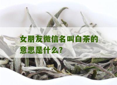 女朋友微信名叫白茶的意思是什么？