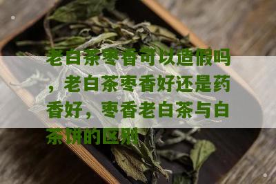 老白茶枣香可以造假吗，老白茶枣香好还是药香好，枣香老白茶与白茶饼的区别