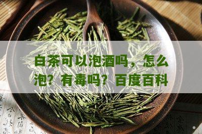 白茶可以泡酒吗，怎么泡？有毒吗？百度百科