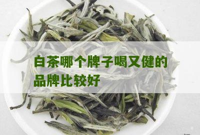 白茶哪个牌子喝又健的品牌比较好