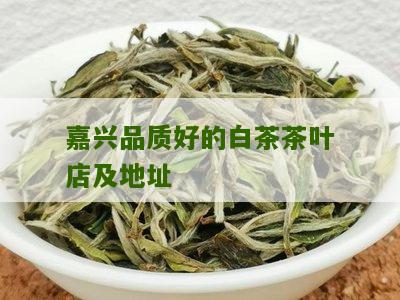 嘉兴品质好的白茶茶叶店及地址