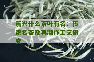 嘉兴什么茶叶有名：传统名茶及其制作工艺研究