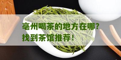 亳州喝茶的地方在哪？找到茶馆推荐！