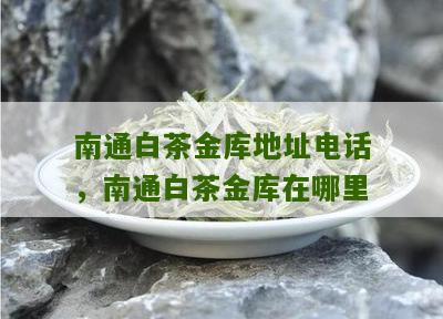 南通白茶金库地址电话，南通白茶金库在哪里