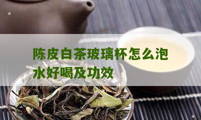 陈皮白茶玻璃杯怎么泡水好喝及功效