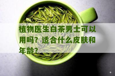 植物医生白茶男士可以用吗？适合什么皮肤和年龄？