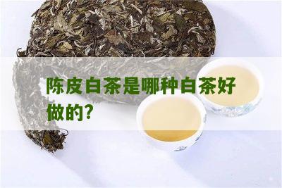 陈皮白茶是哪种白茶好做的?