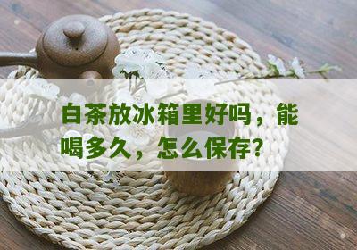 白茶放冰箱里好吗，能喝多久，怎么保存？