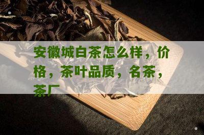 安徽城白茶怎么样，价格，茶叶品质，名茶，茶厂