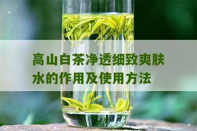 高山白茶净透细致爽肤水的作用及使用方法