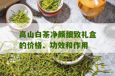 高山白茶净颜细致礼盒的价格、功效和作用