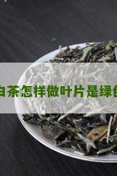 白茶怎样做叶片是绿色