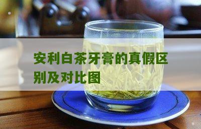 安利白茶牙膏的真假区别及对比图