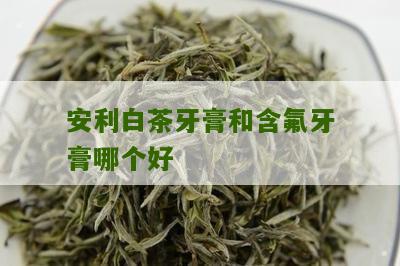 安利白茶牙膏和含氟牙膏哪个好