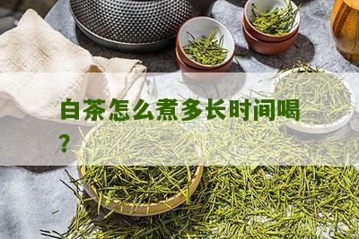 白茶怎么煮多长时间喝？