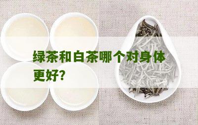 绿茶和白茶哪个对身体更好？