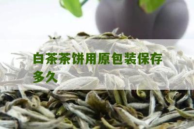 白茶茶饼用原包装保存多久