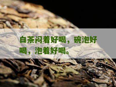 白茶闷着好喝，碗泡好喝，泡着好喝。