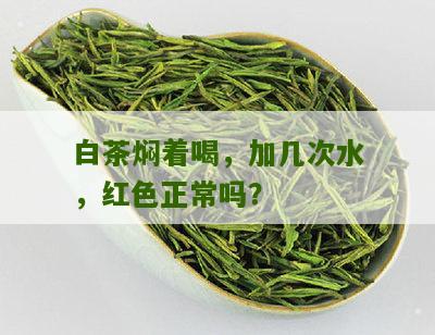 白茶焖着喝，加几次水，红色正常吗？