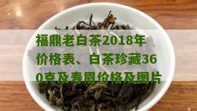 福鼎老白茶2018年价格表、白茶珍藏360克及寿眉价格及图片