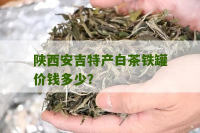 陕西安吉特产白茶铁罐价钱多少？