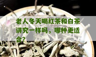 老人冬天喝红茶和白茶讲究一样吗，哪种更适合？