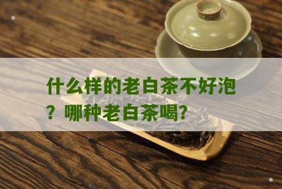 什么样的老白茶不好泡？哪种老白茶喝？