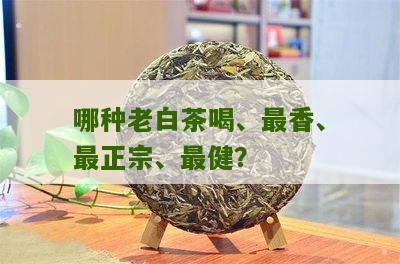 哪种老白茶喝、最香、最正宗、最健？