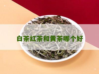 白茶红茶和黄茶哪个好