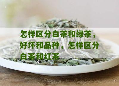 怎样区分白茶和绿茶，好坏和品种，怎样区分白茶和红茶