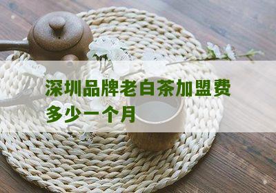 深圳品牌老白茶加盟费多少一个月