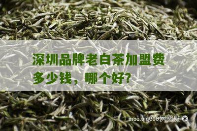 深圳品牌老白茶加盟费多少钱，哪个好？