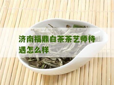 济南福鼎白茶茶艺师待遇怎么样