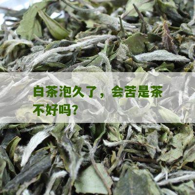 白茶泡久了，会苦是茶不好吗？