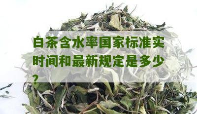 白茶含水率国家标准实时间和最新规定是多少？