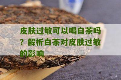 皮肤过敏可以喝白茶吗？解析白茶对皮肤过敏的影响