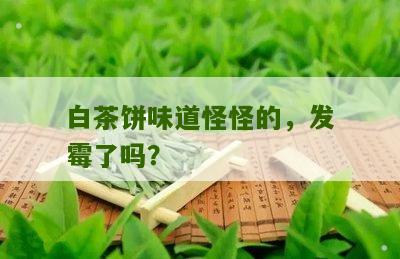 白茶饼味道怪怪的，发霉了吗？