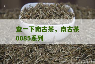 查一下南古茶，南古茶0085系列