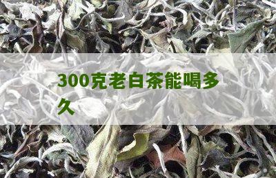 300克老白茶能喝多久