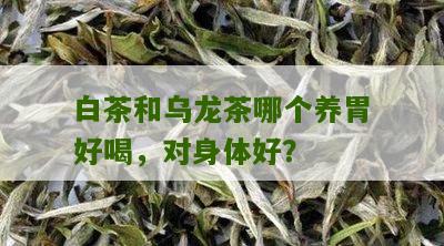 白茶和乌龙茶哪个养胃好喝，对身体好？