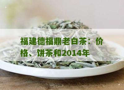 福建德福鼎老白茶：价格、饼茶和2014年