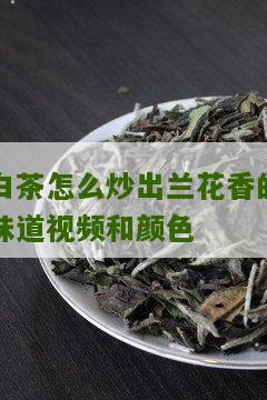 白茶怎么炒出兰花香的味道视频和颜色