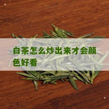 白茶怎么炒出来才会颜色好看