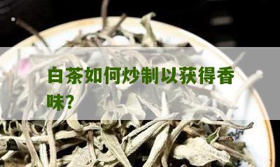 白茶如何炒制以获得香味？