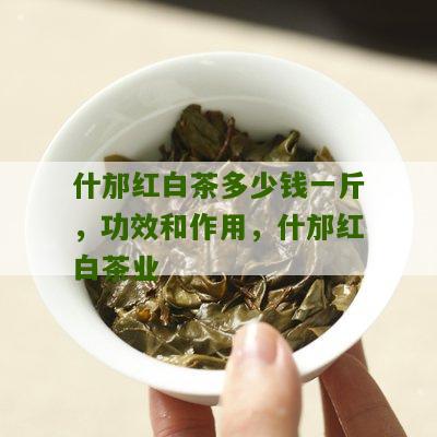 什邡红白茶多少钱一斤，功效和作用，什邡红白茶业