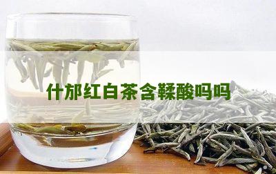 什邡红白茶含鞣酸吗吗