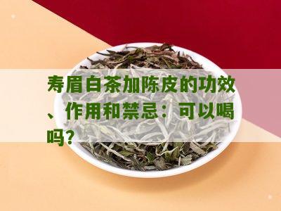 寿眉白茶加陈皮的功效、作用和禁忌：可以喝吗？