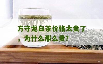 方守龙白茶价格太贵了，为什么那么贵？