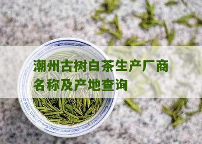 潮州古树白茶生产厂商名称及产地查询