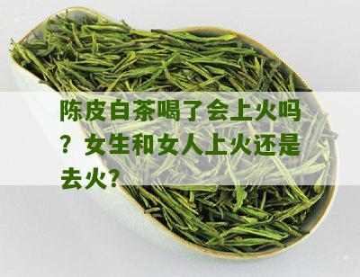 陈皮白茶喝了会上火吗？女生和女人上火还是去火？